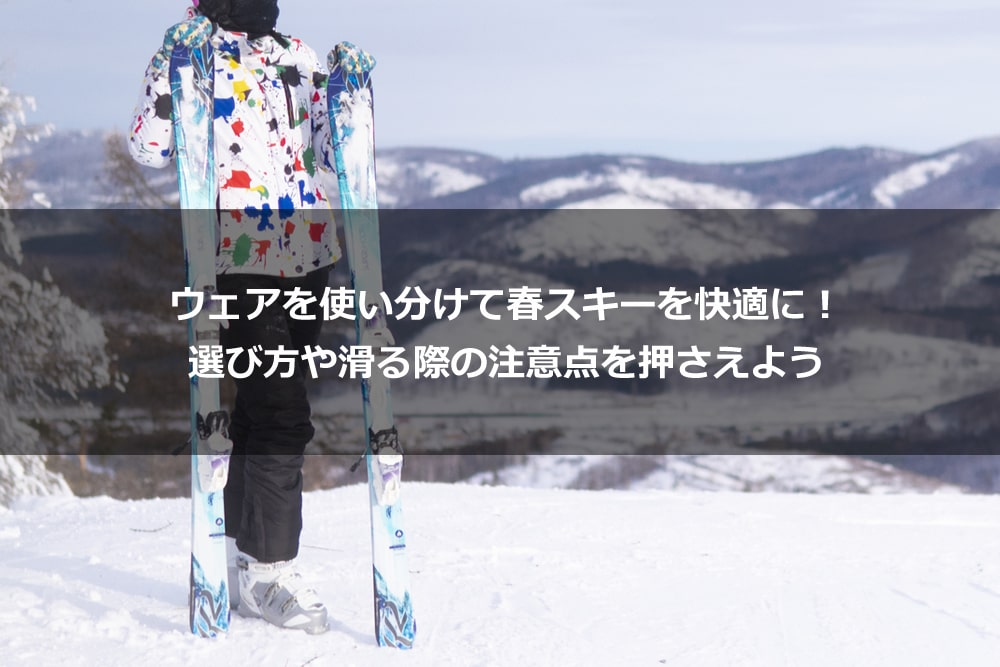 ウェアを使い分けて春スキーを快適に！ 選び方や滑る際の注意点を 