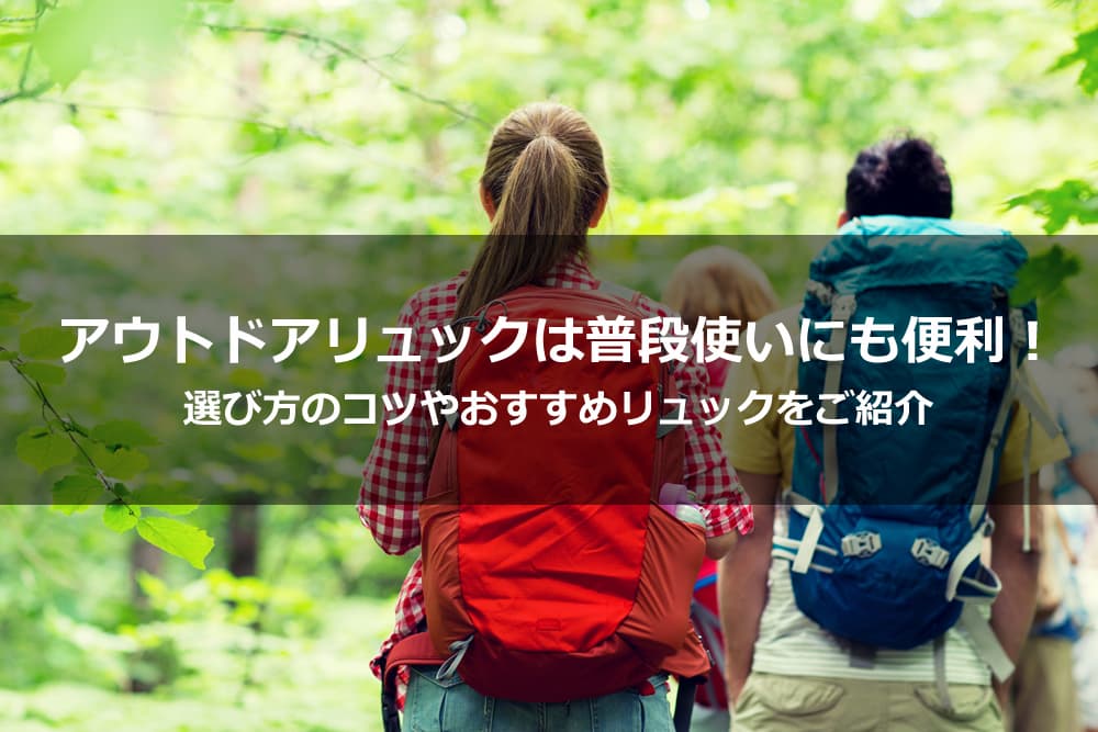 アウトドアリュックは普段使いにも便利！ 選び方のコツやおすすめリュックをご紹介