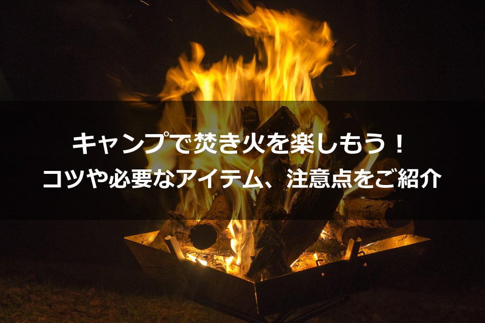 キャンプで焚き火を楽しもう！ コツや必要なアイテム、注意点をご紹介