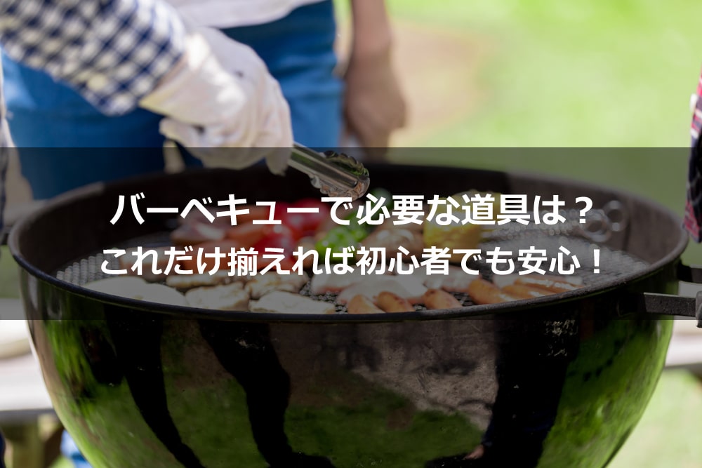 バーベキューで必要な道具は？ これだけ揃えれば初心者でも安心！