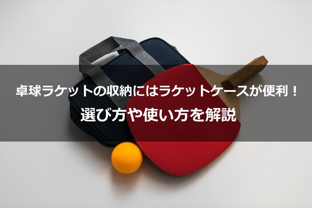 卓球ラケットの収納にはラケットケースが便利！ 選び方や使い方を解説