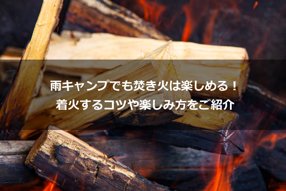 雨キャンプでも焚き火は楽しめる！ 着火するコツや楽しみ方をご紹介