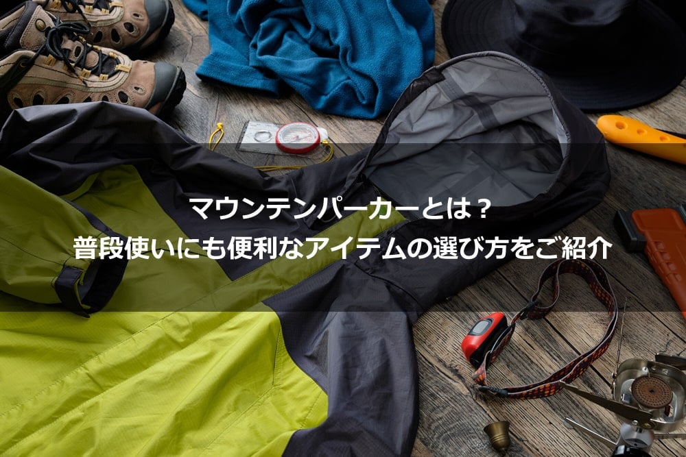 マウンテンパーカーとは？ 普段使いにも便利なアイテムの選び方をご紹介