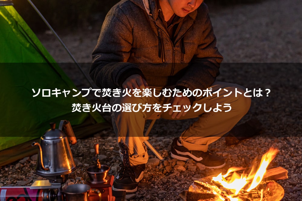 ソロキャンプで焚き火を楽しむためのポイントとは？ 焚き火台の選び方をチェックしよう