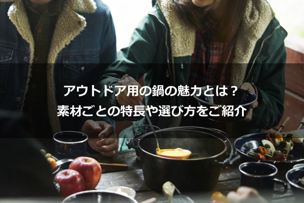 アウトドア用の鍋の魅力とは？ 素材ごとの特長や選び方をご紹介
