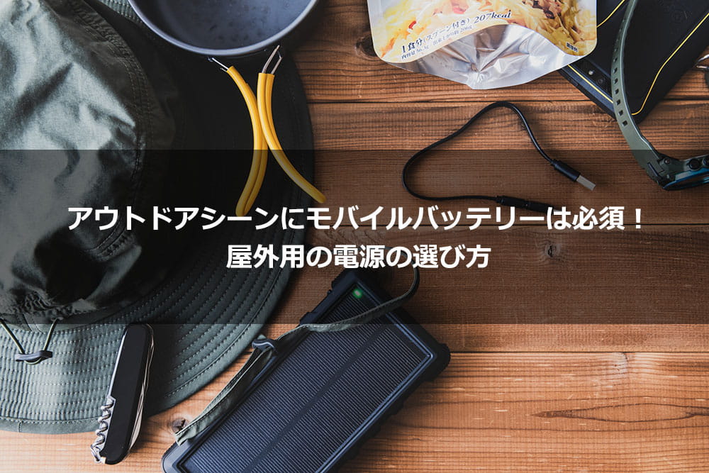 アウトドアシーンにモバイルバッテリーは必須！ 屋外用の電源の選び方