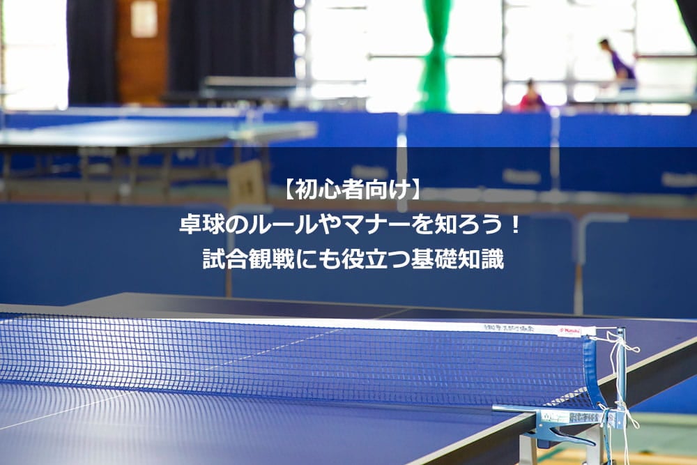 【初心者向け】卓球のルールやマナーを知ろう！ 試合観戦にも役立つ基礎知識