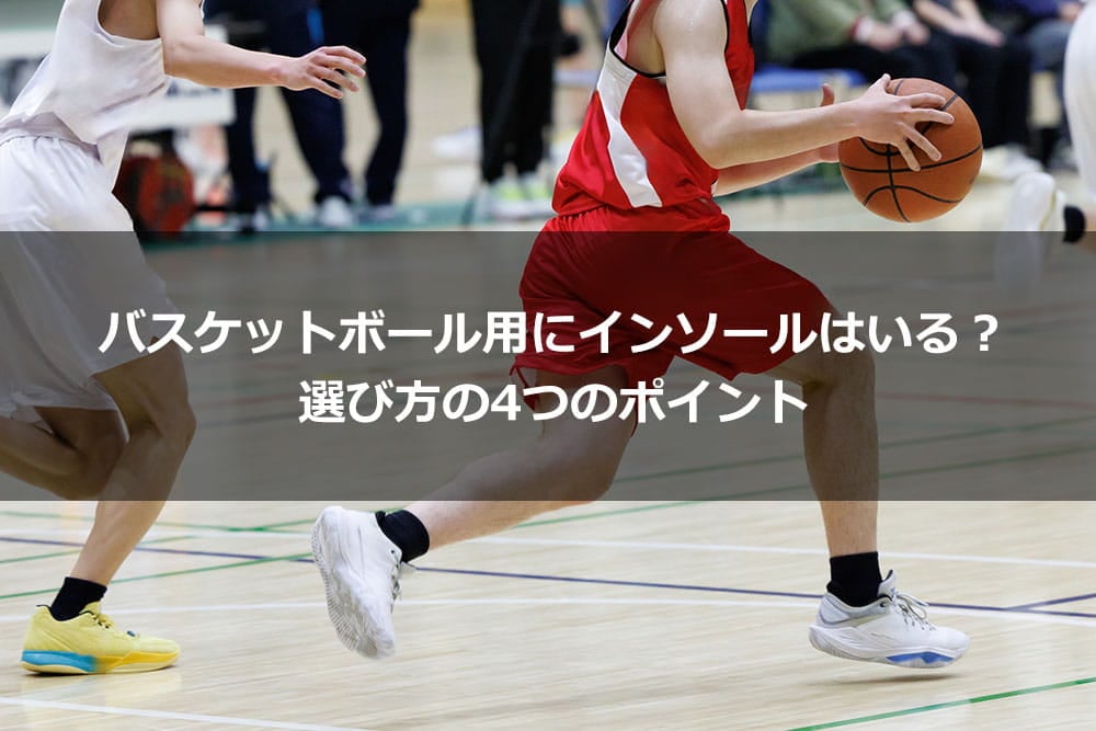 バスケットボール用にインソールはいる？ 選び方の4つのポイント