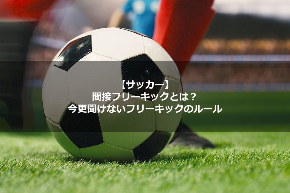 【サッカー】間接フリーキックとは？ 今更聞けないフリーキックのルール