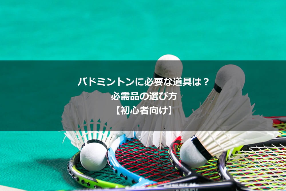 バドミントンに必要な道具は？ 必需品の選び方【初心者向け】