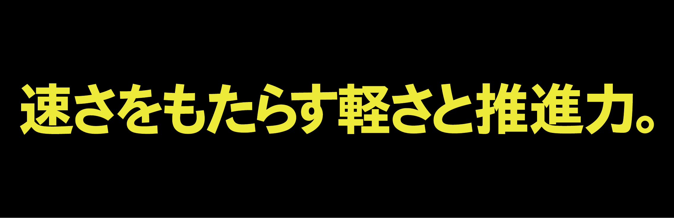 速さをもたらす軽さと推進力。