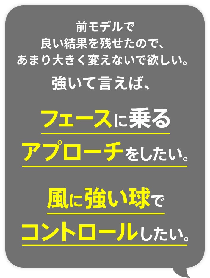 前モデルで良い結果を残せたので、あまり大きく変えないで欲しい。